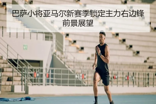 巴萨小将亚马尔新赛季锁定主力右边锋前景展望