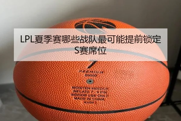 LPL夏季赛哪些战队最可能提前锁定S赛席位（www.hth.com）