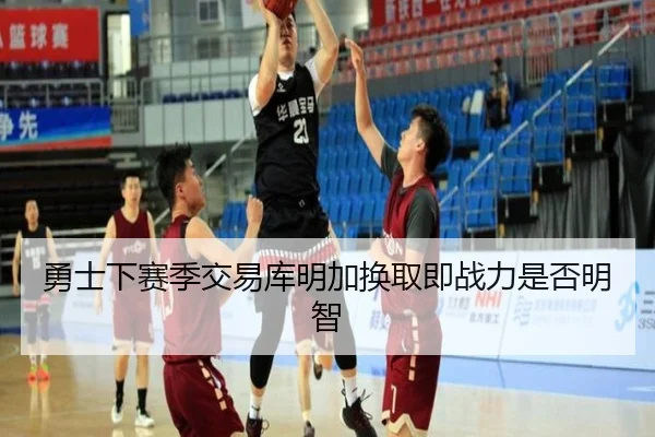 勇士下赛季交易库明加换取即战力是否明智（hth）